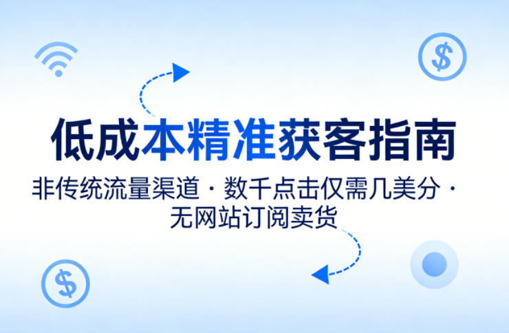 低成本精准获客指南，用非传统流量渠道，实现数千点击仅需几美分，不用网站也能搞订阅卖货-网创资源