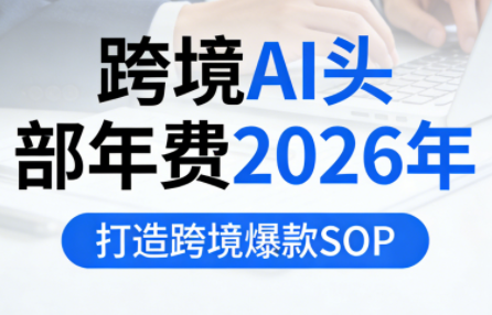 跨境AI头部年费2026年，打造跨境爆款SOP(更新4月)-网创资源
