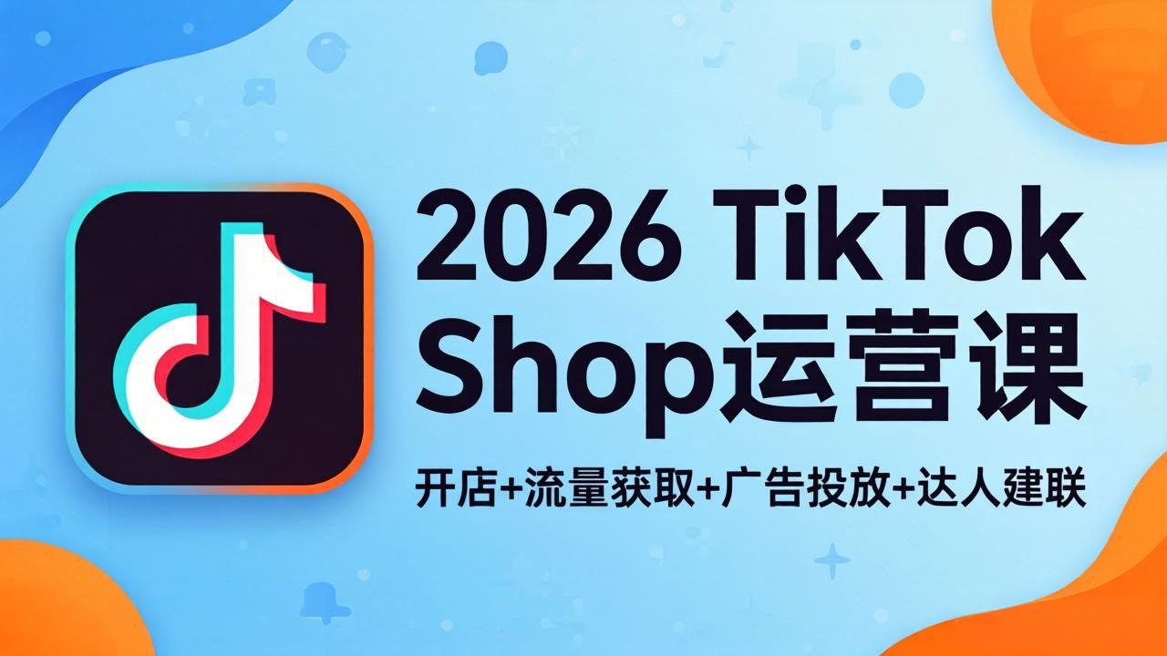 2026TikTok Shop运营课：开店+流量获取+广告投放+达人建联，解锁海外电商掘金路径-网创资源