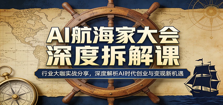 AI航海家大会深度拆解课：行业大咖实战分享，深度解析AI时代创业与变现新机遇-网创资源