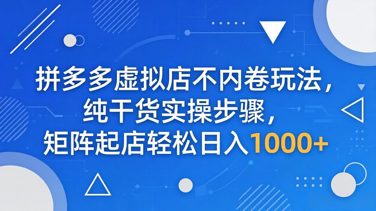 拼多多虚拟店不内卷玩法，纯干货实操步骤，矩阵起店轻松日入 1000+-网创资源