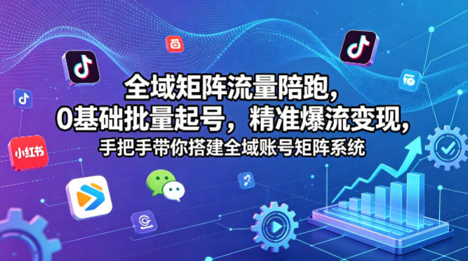 全域矩阵流量陪跑，0基础批量起号，精准爆流变现，手把手带你搭建全域账号矩阵系统-网创资源