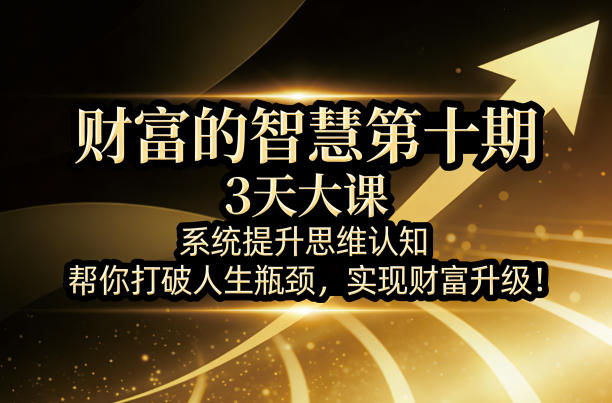 财富的智慧第十期，3天大课，系统提升思维认知，帮你打破人生瓶颈，实现财富升级！-网创资源