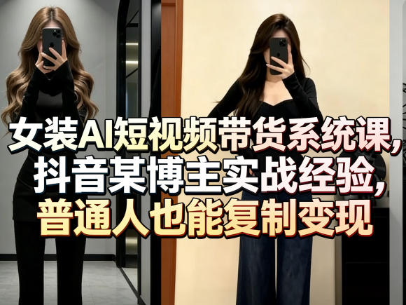 女装AI短视频带货系统课，抖音某博主实战经验，普通人也能复制变现-网创资源