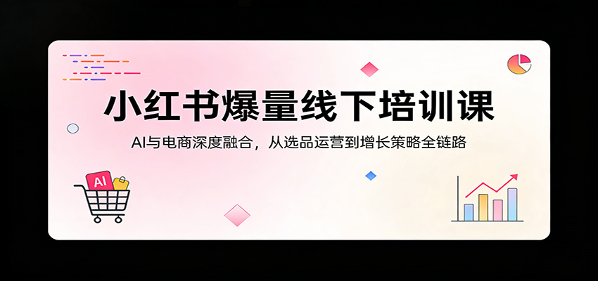 小红书爆量线下培训课：AI与电商深度融合，从选品运营到增长策略全链路-网创资源