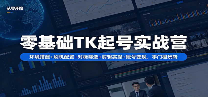 零基础TK起号实战营：环境搭建+ 刷机配置+对标筛选+剪辑实操+账号变现，零门槛玩转-网创资源