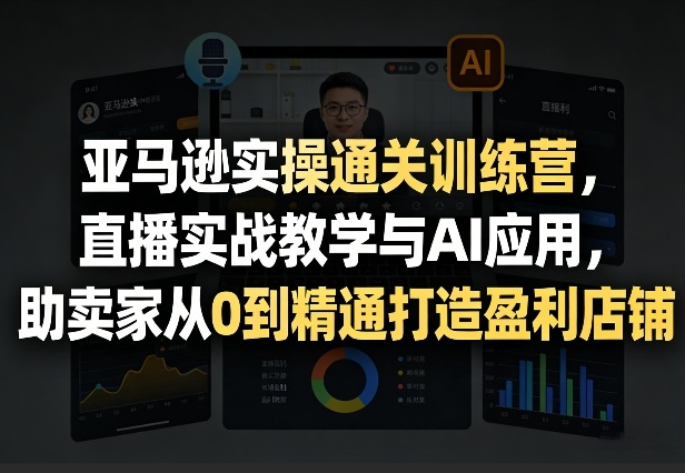 亚马逊实操通关训练营，直播实战教学与AI应用，助卖家从0到精通打造盈利店铺(更新4月17日)-网创资源