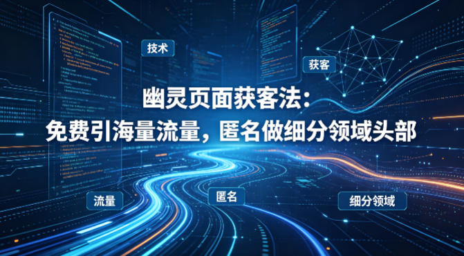 用懂技术！幽灵页面获客法：免费引海量流量，匿名做细分领域头部-网创资源