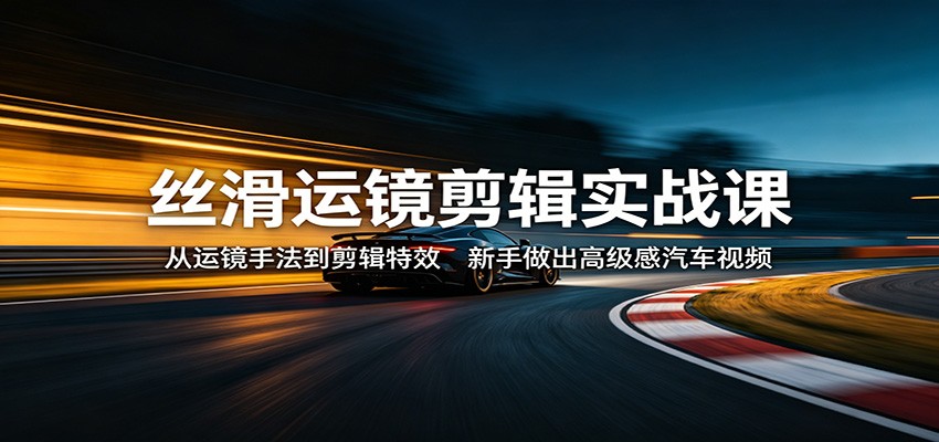丝滑运镜剪辑实战课：从运镜手法到剪辑特效，新手做出高级感汽车视频-网创资源