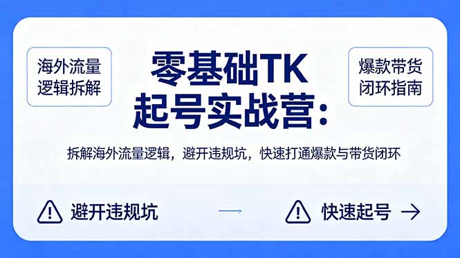 零基础 TK 起号实战营：拆解海外流量逻辑，避开违规坑，快速打通爆款与带货闭环-网创资源