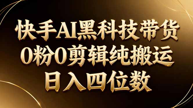 26年最新快手AI黑科技带货，0粉0剪辑，纯搬运，日入四位数-网创资源