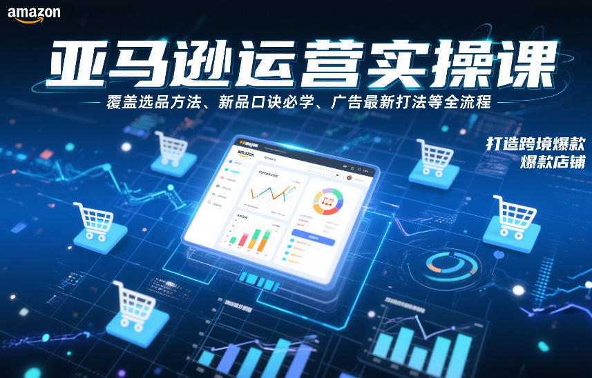 亚马逊运营实操课，覆盖选品方法、新品口诀必学、广告最新打法等全流程，打造跨境爆款店铺(更新4月)-网创资源