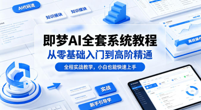 即梦AI全套系统教程，从零基础入门到高阶精通，全程实战教学，小白也能快速上手-网创资源