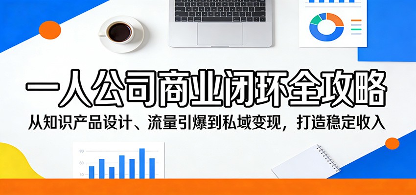 一人公司商业闭环全攻略：从知识产品设计、流量引爆到私域变现，打造稳定收入-网创资源