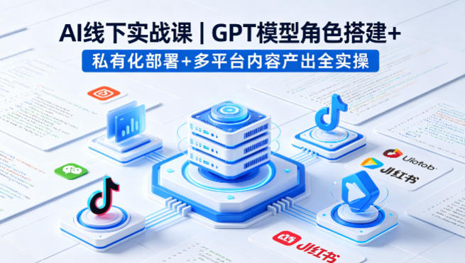 AI线下实战课，GPT模型角色搭建+私有化部署+多平台内容产出全实操-网创资源