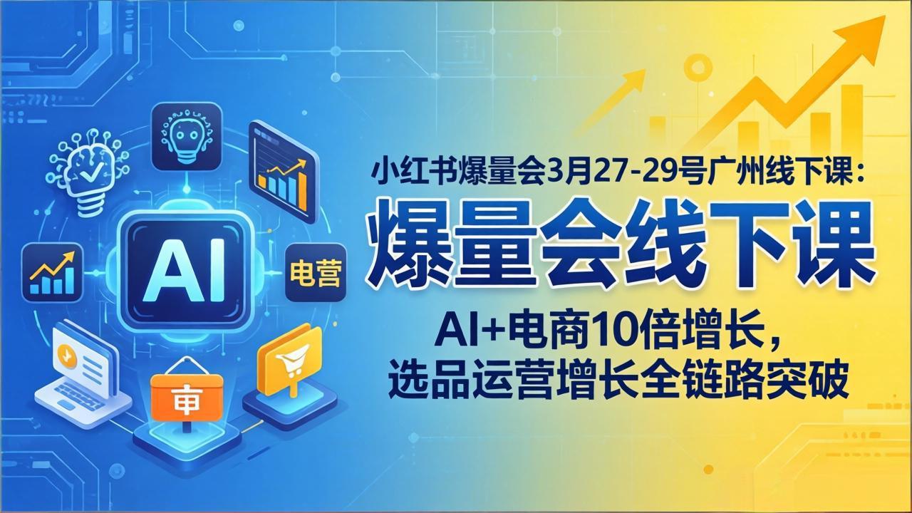 小红书爆量会3月27-29号广州线下课：AI+电商10倍增长，选品运营增长全链路突破-网创资源