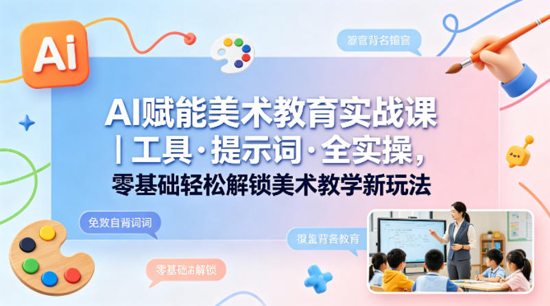 AI赋能美术教育实战课｜工具·提示词·全实操，零基础轻松解锁美术教学新玩法-网创资源