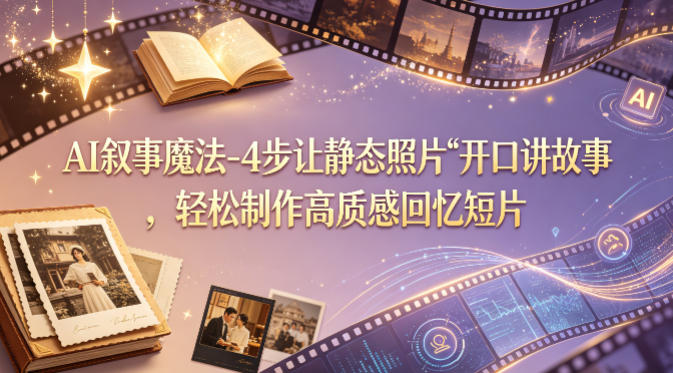 AI叙事魔法-4步让静态照片“开口讲故事”，轻松制作高质感回忆短片-网创资源