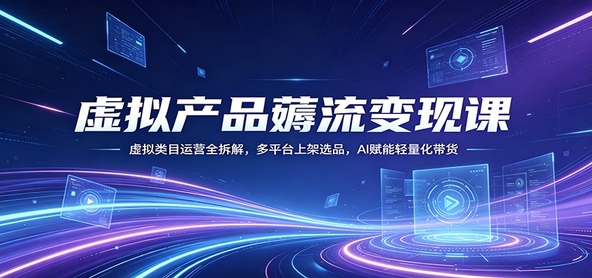 虚拟产品薅流变现课：虚拟类目运营全拆解，多平台上架选品，AI赋能轻量化带货-网创资源