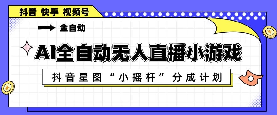 AI全自动直播小游戏，抖音星图小摇杆分成计划，支持多账号矩阵化运营【揭秘】-网创资源