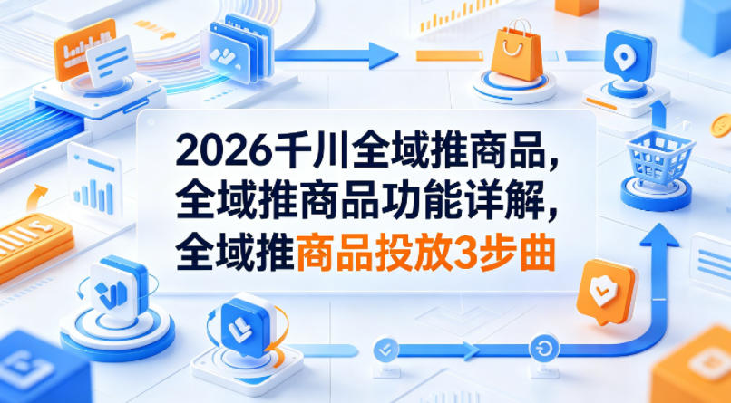 2026千川全域推商品，全域推商品功能详解，全域推商品投放3步曲-网创资源