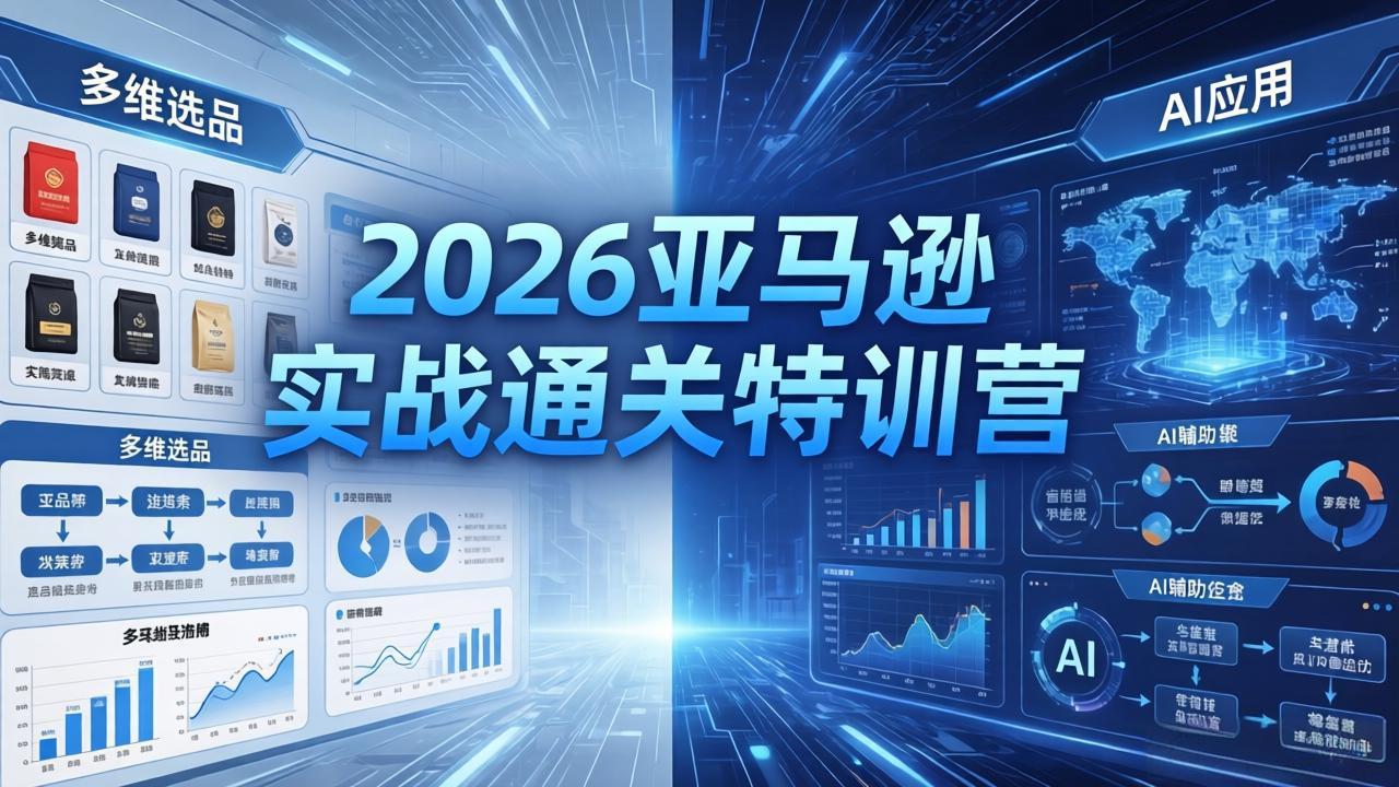 2026亚马逊实战通关特训营-26年4月30更新，多维选品+渐进式打法+AI应用，从0到1打造盈利店铺-网创资源