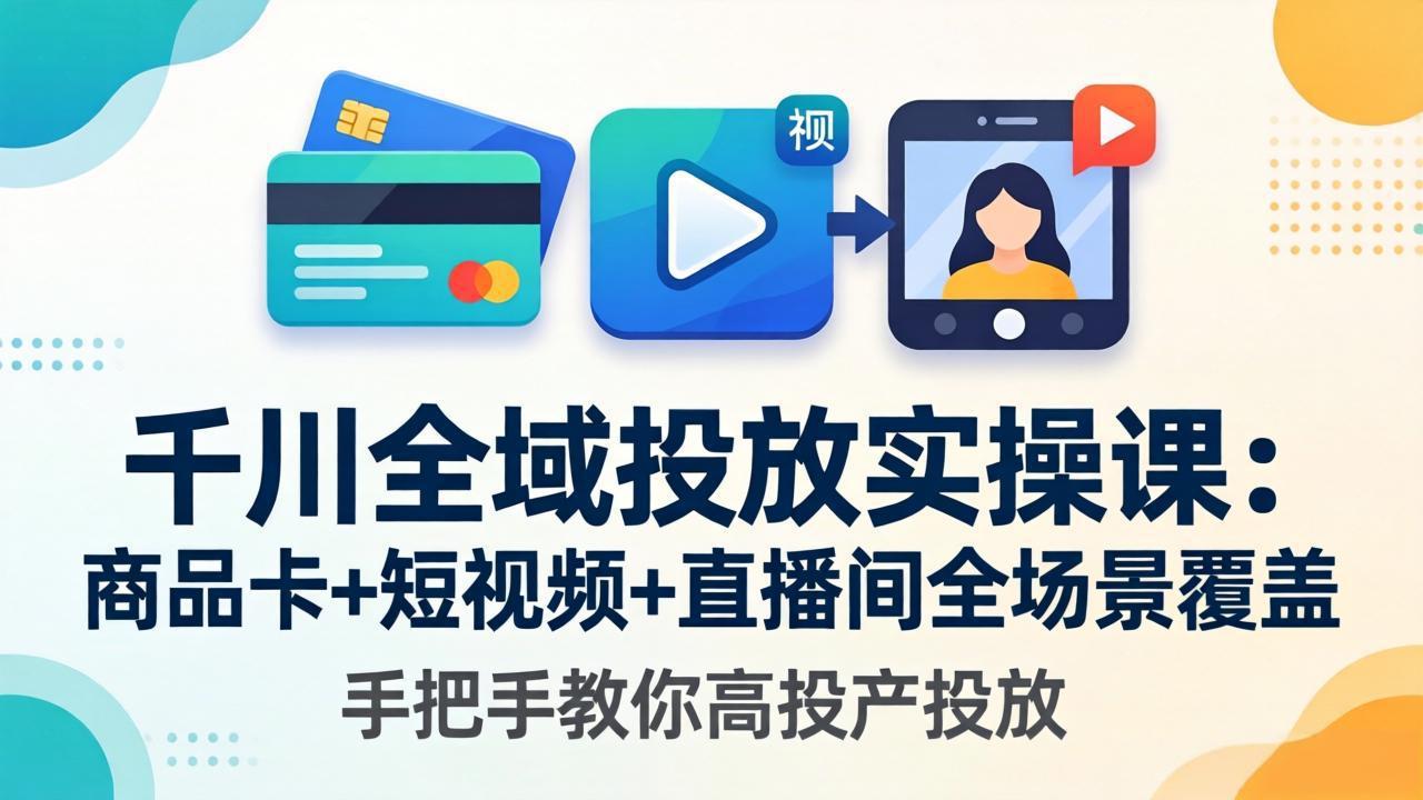 千川全域投放实操课-更新4月30：商品卡+短视频+直播间全场景覆盖，手把手教你高投产投放-网创资源