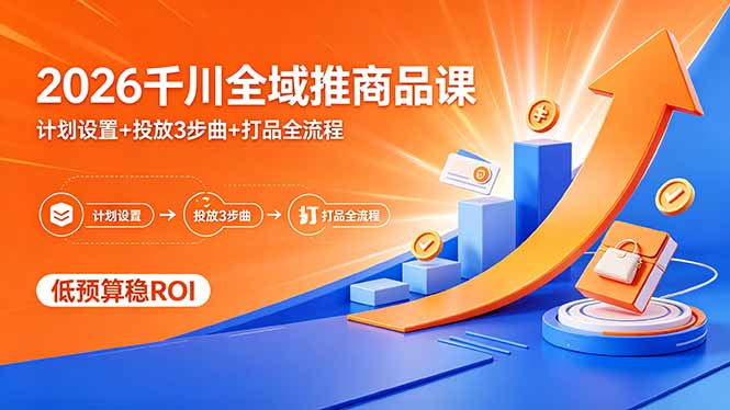 2026千川全域推商品课，计划设置+投放3步曲+打品全流程，低预算稳ROI-网创资源