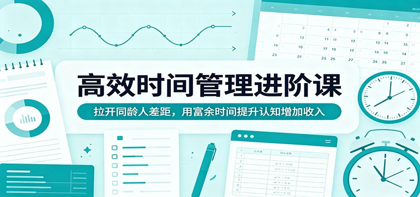 高效时间管理进阶课：拉开同龄人差距，用富余时间提升认知增加收入-网创资源