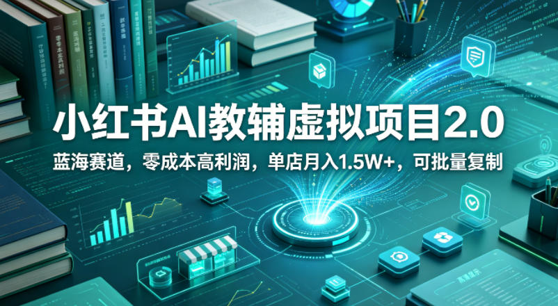 小红书AI教辅虚拟项目2.0，蓝海赛道，零成本高利润，单店月入1.5W+，可批量复制-网创资源