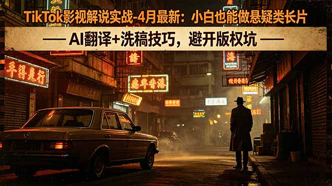 TikTok影视解说实战-4月最新：小白也能做悬疑类长片，AI翻译+洗稿技巧，避开版权坑-网创资源