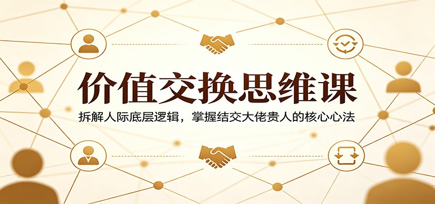 价值交换思维课：拆解人际底层逻辑，掌握结交大佬贵人的核心心法-网创资源